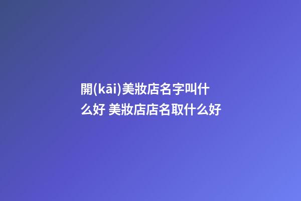 開(kāi)美妝店名字叫什么好 美妝店店名取什么好